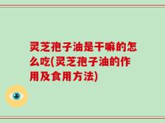 灵芝孢子油是干嘛的怎么吃(灵芝孢子油的作用及食用方法)