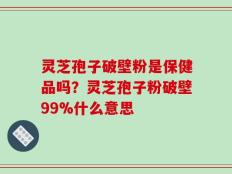 灵芝孢子破壁粉是保健品吗？灵芝孢子粉破壁99%什么意思
