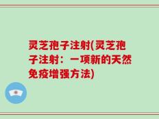 灵芝孢子注射(灵芝孢子注射：一项新的天然免疫增强方法)