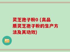 灵芝孢子粉0 (高品质灵芝孢子粉的生产方法及其功效)