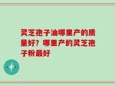 灵芝孢子油哪里产的质量好？哪里产的灵芝孢子粉最好