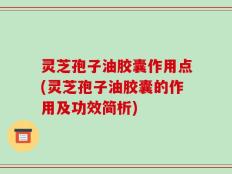 灵芝孢子油胶囊作用点(灵芝孢子油胶囊的作用及功效简析)
