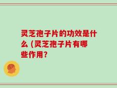 灵芝孢子片的功效是什么 (灵芝孢子片有哪些作用？