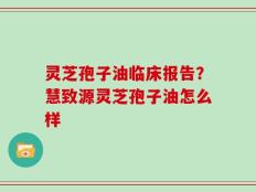 灵芝孢子油临床报告？慧致源灵芝孢子油怎么样