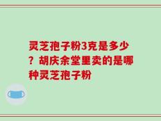 灵芝孢子粉3克是多少？胡庆余堂里卖的是哪种灵芝孢子粉