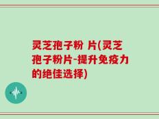 灵芝孢子粉 片(灵芝孢子粉片-提升免疫力的绝佳选择)