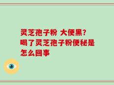 灵芝孢子粉 大便黑？喝了灵芝孢子粉便秘是怎么回事
