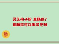 灵芝孢子粉 直肠癌？直肠癌可以喝灵芝吗