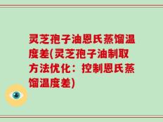 灵芝孢子油恩氏蒸馏温度差(灵芝孢子油制取方法优化：控制恩氏蒸馏温度差)