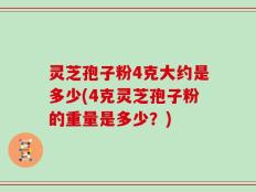 灵芝孢子粉4克大约是多少(4克灵芝孢子粉的重量是多少？)
