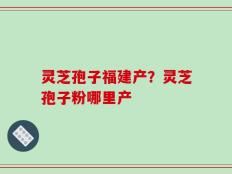 灵芝孢子福建产？灵芝孢子粉哪里产