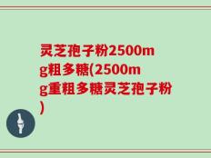 灵芝孢子粉2500mg粗多糖(2500mg重粗多糖灵芝孢子粉)