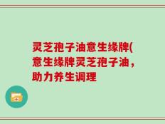 灵芝孢子油意生缘牌(意生缘牌灵芝孢子油，助力养生调理