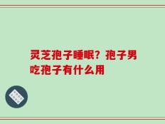 灵芝孢子睡眠？孢子男吃孢子有什么用
