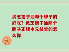 灵芝孢子油哪个牌子的好吃？灵芝孢子油那个牌子正规中元益宝的怎么样