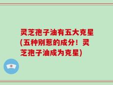 灵芝孢子油有五大克星(五种别惹的成分！灵芝孢子油成为克星)
