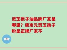 灵芝孢子油贴牌厂家是哪里？康京元灵芝孢子粉是正规厂家不