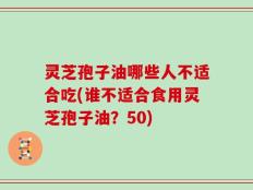 灵芝孢子油哪些人不适合吃(谁不适合食用灵芝孢子油？50)