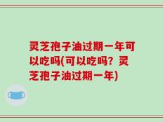 灵芝孢子油过期一年可以吃吗(可以吃吗？灵芝孢子油过期一年)