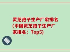灵芝孢子生产厂家排名(中国灵芝孢子生产厂家排名：Top5)
