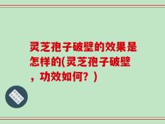 灵芝孢子破壁的效果是怎样的(灵芝孢子破壁，功效如何？)