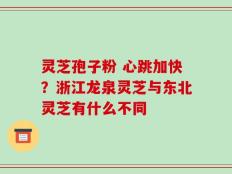 灵芝孢子粉 心跳加快？浙江龙泉灵芝与东北灵芝有什么不同