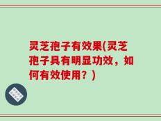 灵芝孢子有效果(灵芝孢子具有明显功效，如何有效使用？)