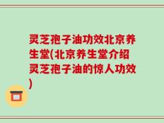 灵芝孢子油功效北京养生堂(北京养生堂介绍灵芝孢子油的惊人功效)