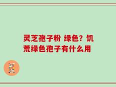 灵芝孢子粉 绿色？饥荒绿色孢子有什么用