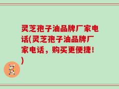 灵芝孢子油品牌厂家电话(灵芝孢子油品牌厂家电话，购买更便捷！)