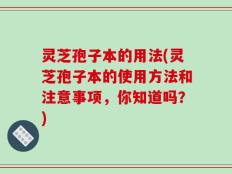 灵芝孢子本的用法(灵芝孢子本的使用方法和注意事项，你知道吗？)