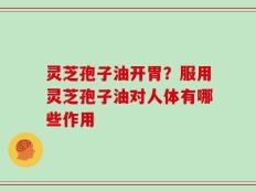 灵芝孢子油开胃？服用灵芝孢子油对人体有哪些作用