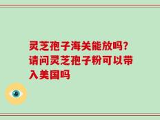 灵芝孢子海关能放吗？请问灵芝孢子粉可以带入美国吗