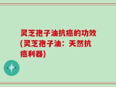 灵芝孢子油抗癌的功效(灵芝孢子油：天然抗癌利器)