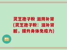 灵芝孢子粉 滋阴补肾(灵芝孢子粉：滋补肾脏，提升身体免疫力)