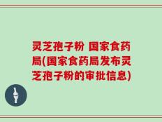 灵芝孢子粉 国家食药局(国家食药局发布灵芝孢子粉的审批信息)