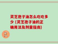 灵芝孢子油怎么吃吃多少 (灵芝孢子油的正确用法及剂量指南)