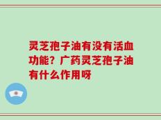 灵芝孢子油有没有活血功能？广药灵芝孢子油有什么作用呀