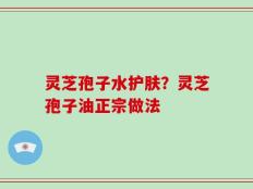 灵芝孢子水护肤？灵芝孢子油正宗做法