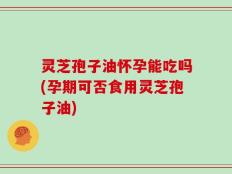 灵芝孢子油怀孕能吃吗(孕期可否食用灵芝孢子油)