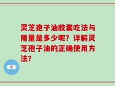 灵芝孢子油胶囊吃法与用量是多少呢？详解灵芝孢子油的正确使用方法？