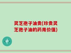 灵芝孢子油贵(珍贵灵芝孢子油的药用价值)