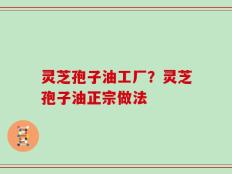 灵芝孢子油工厂？灵芝孢子油正宗做法