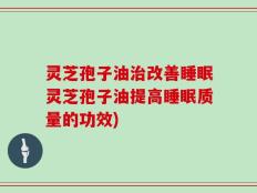 灵芝孢子油治改善睡眠灵芝孢子油提高睡眠质量的功效)