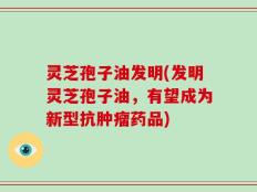 灵芝孢子油发明(发明灵芝孢子油，有望成为新型抗肿瘤药品)