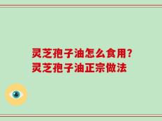 灵芝孢子油怎么食用？灵芝孢子油正宗做法