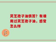 灵芝孢子油很苦？有谁用过灵芝孢子油，感觉怎么样