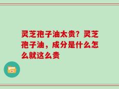 灵芝孢子油太贵？灵芝孢子油，成分是什么怎么就这么贵