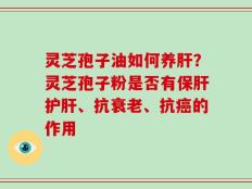 灵芝孢子油如何养肝？灵芝孢子粉是否有保肝护肝、抗衰老、抗癌的作用