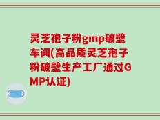 灵芝孢子粉gmp破壁车间(高品质灵芝孢子粉破壁生产工厂通过GMP认证)